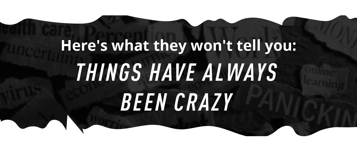 Here's what they won't tell you: THINGS HAVE ALWAYS BEEN CRAZY