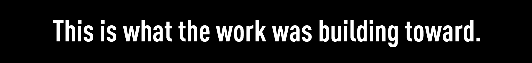This is what the work was building toward.
