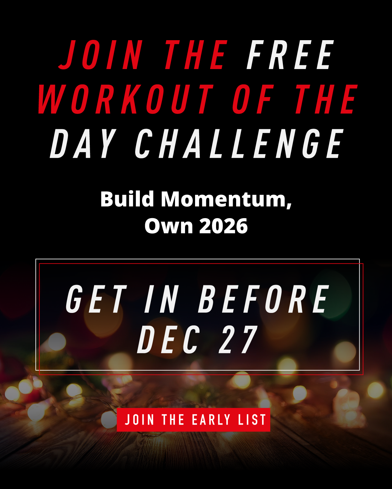 Join the FREE workout of the day challenge.                 Build momentum, own 2026                  Get in before December 27th.                     Join the Early List