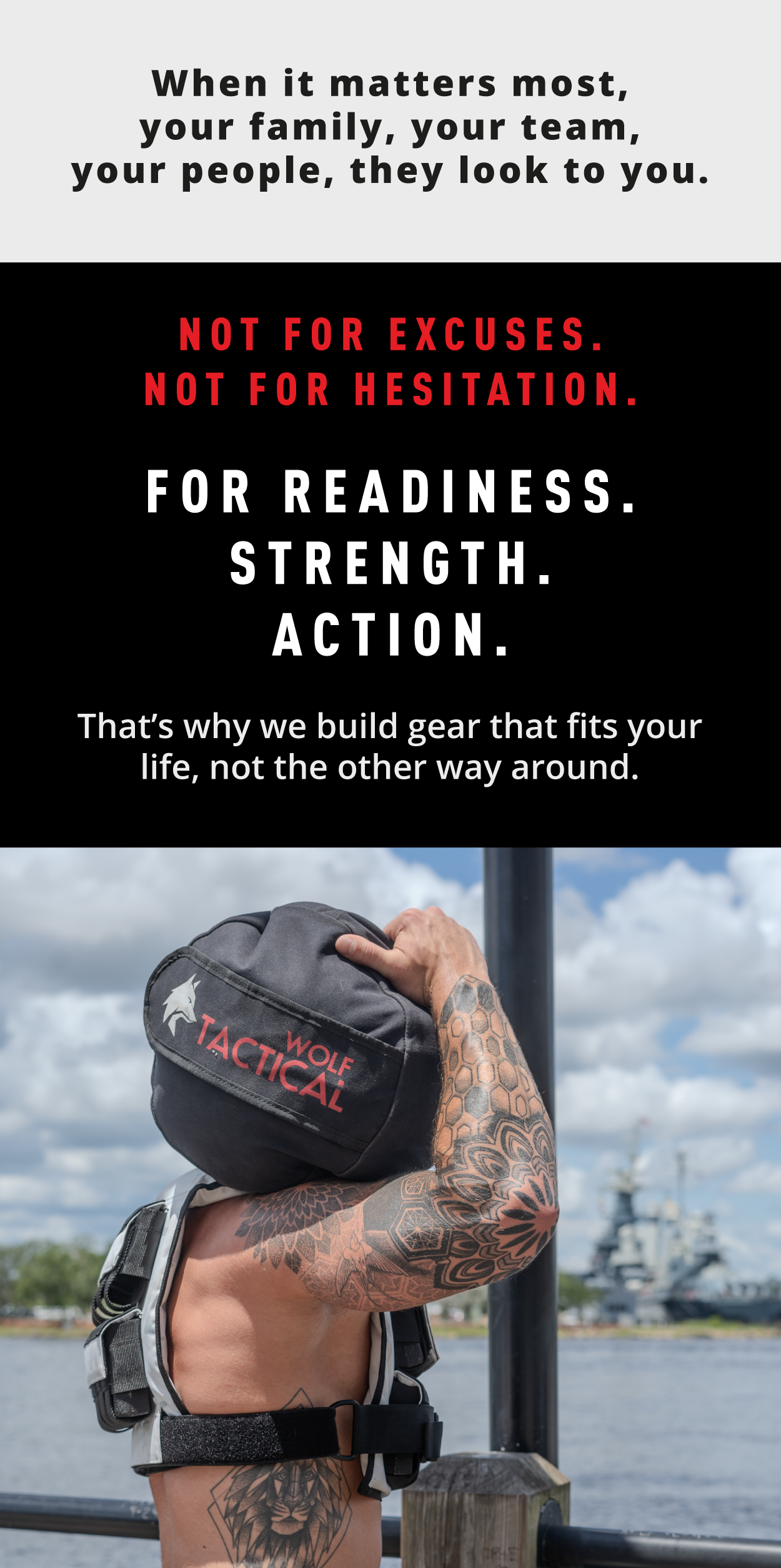 When it matters most, your family, your team, your people, they look to you.   Not for excuses. Not for hesitation. For readiness. Strength. Action.  That's why we build gear that fits your life, not the other way around.