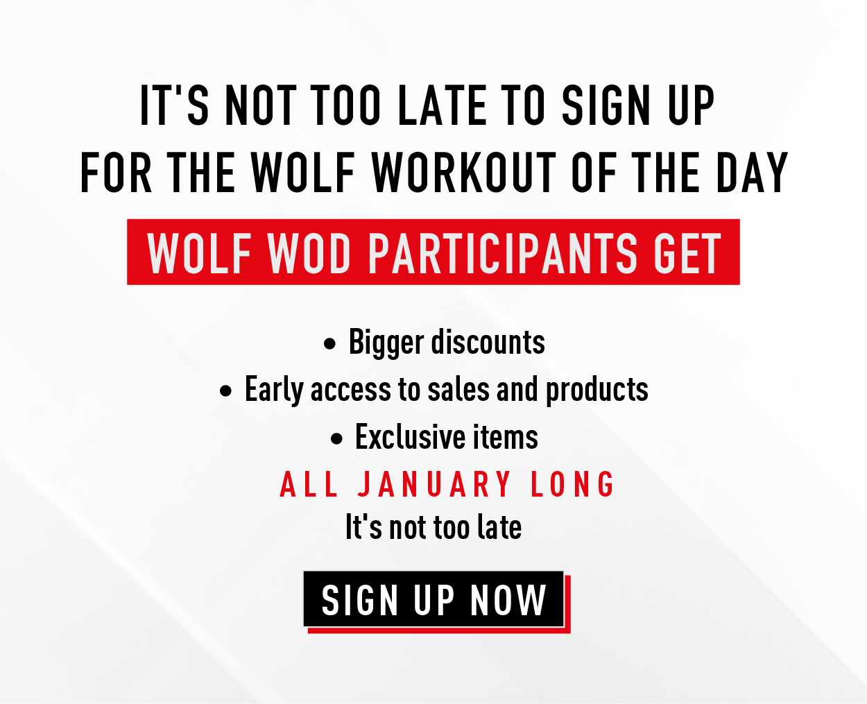 It's not too late to sign up for the Wolf Workout of the Day.        Wolf Wod participants get: bigger discounts, early access to sales and products, exclusive items.     All January Long. It's not too late         SIGN UP NOW