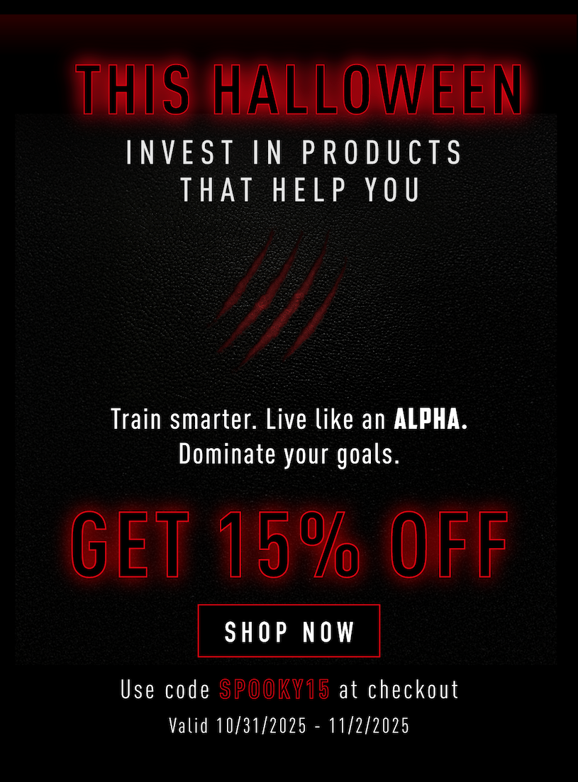 This Halloween invest in products that help you. Train smarter. Live like an Alpha. Dominate your goals.   Get 15% Off          Shop Now           Use code SPOOKY15 at checkout          Valid 10/31/2025-11/2/2025