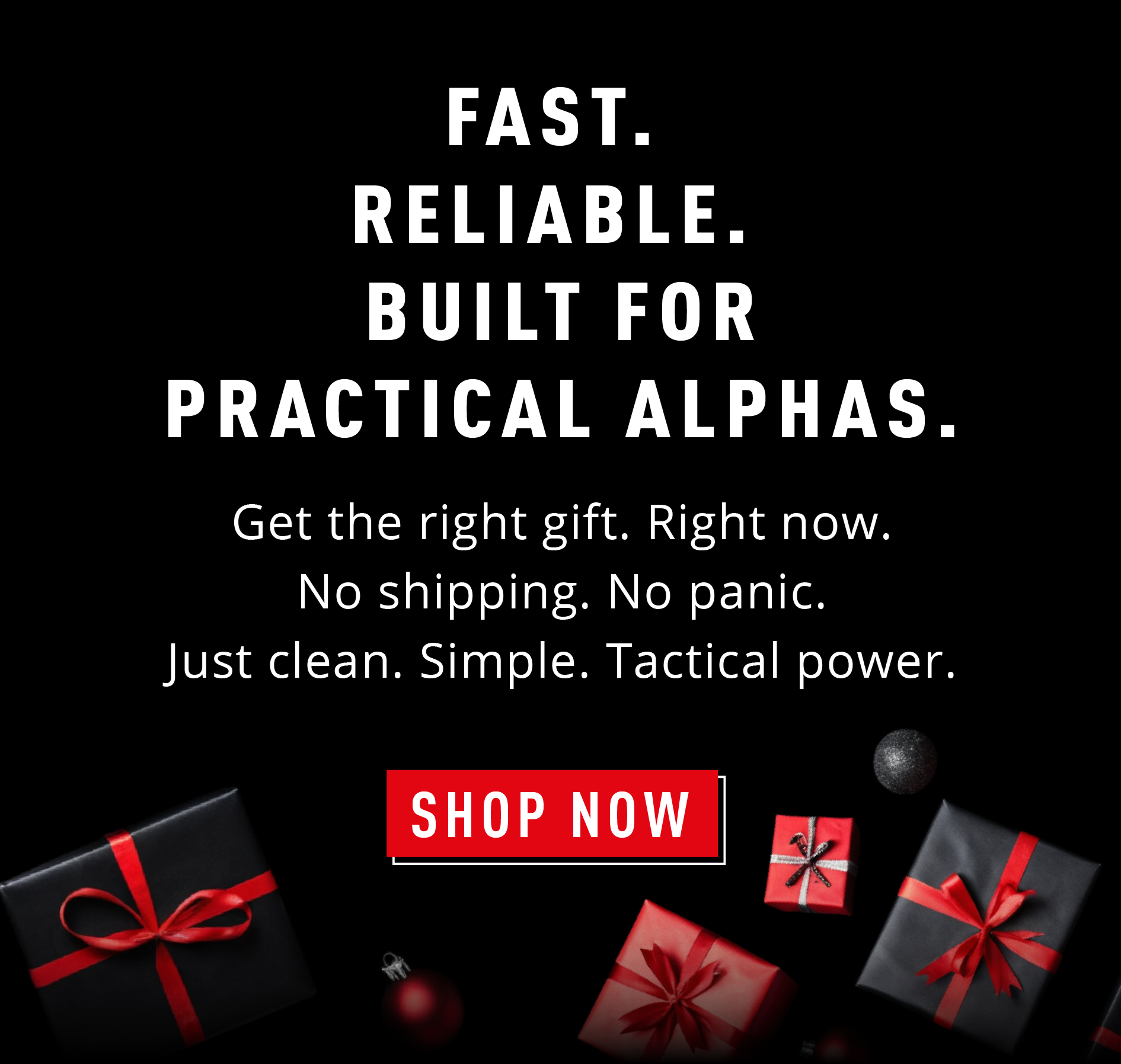 FAST. RELIABLE. BUILT FOR PRACTICAL ALPHAS.  Get the right gift. Right now. No shipping. No panic. Just clean. Simple. Tactical power.  SHOP NOW