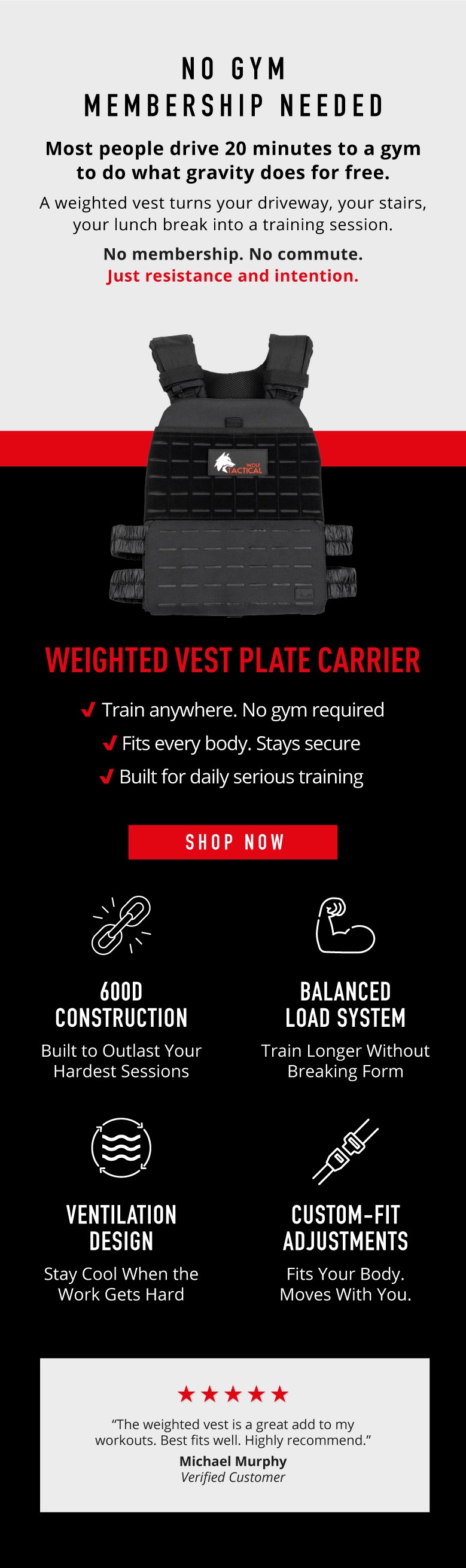 No Gym Membership Needed.  Most people drive 20 minutes to a gym to do what gravity does for free.  A weighted vest turns your driveway, your stairs, your lunch break into a training session.   No membership. No commute. Just resistance and intention.    Weighted Vest Plate Carrier.    ✅  Train anywhere. No gym required  ✅  Fits every body. Stays secure  ✅  Built for daily serious training.    Shop Now.  ✅   600D Construction Built to Outlast Your Hardest Sessions  ✅   Balanced Load System Train Longer Without Breaking Form  ✅ Ventilation Design Stay Cool When the Work Gets Hard  ✅ Custom-Fit Adjustments Fits Your Body. Moves With You.   “The weighted vest is a great add to my workouts. Best fits well. Highly recommend. ”  ~Michael Murphy Verified Customer.   