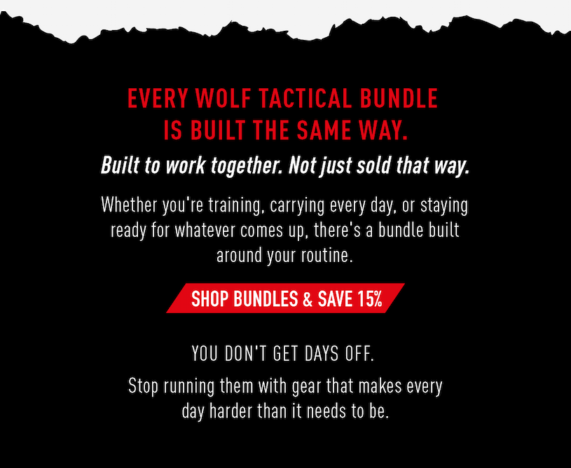 Every Wolf Tactical bundle is built the same way. Built to work together. Not just sold that way. Whether you're training, carrying every day, or staying ready for whatever comes up, there's a bundle built around your routine.              SHOP BUNDLES & SAVE 15%              You don't get days off. Stop running them with gear that makes every day harder than it needs to be. 
