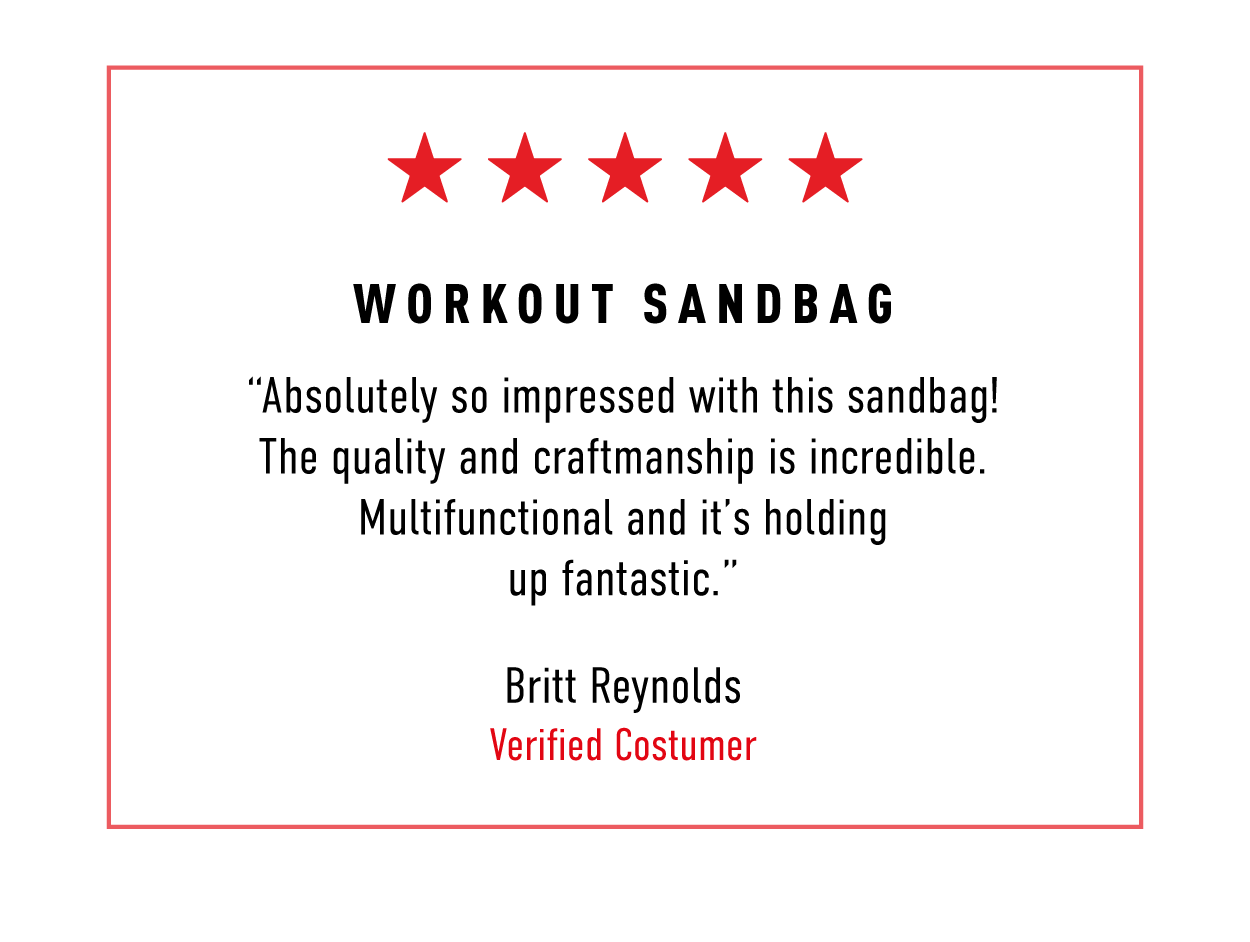 Workout Sandbag Review: 5 Stars. "Absolutely so impressed with this sandbag! The quality and craftsmanship is incredible. Multifunctional and it's holding up fantastic."  Britt Reynolds ~Verified Customer