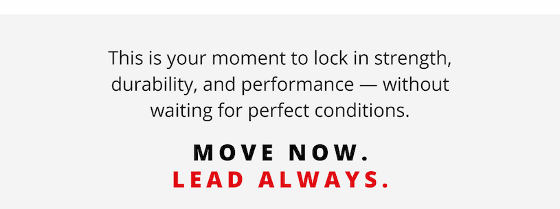  This is your moment to lock in strength, durability, and performance — without waiting for perfect conditions.  Move now. Lead always.