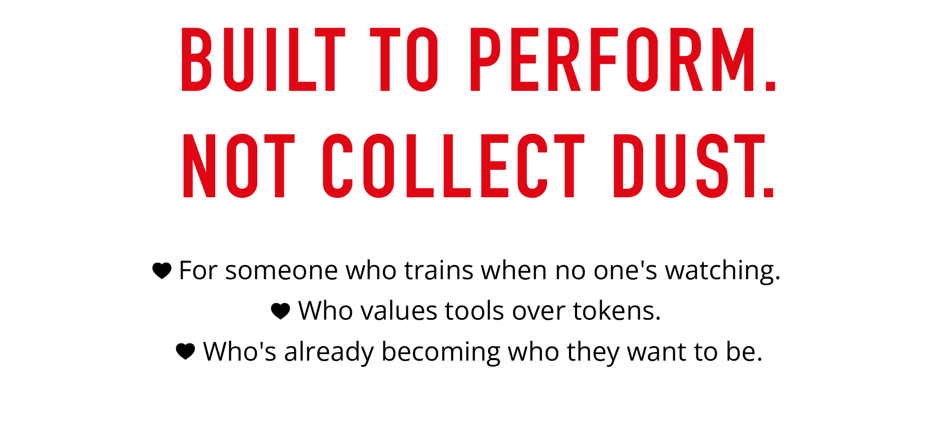 BUILT TO PERFORM. NOT COLLECT DUST.  • For someone who trains when no one's watching. • Who values tools over tokens. • Who's already becoming who they want to be.