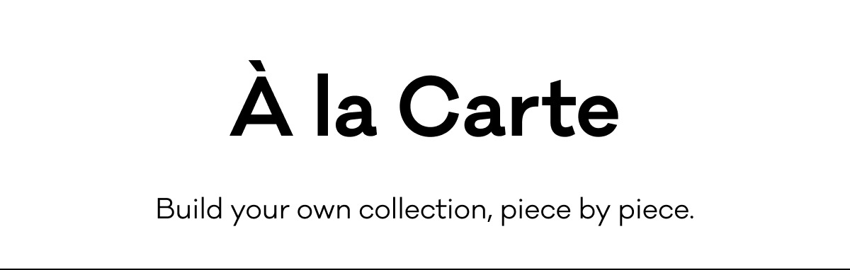 À la Carte - Build your own collection, piece by piece. 