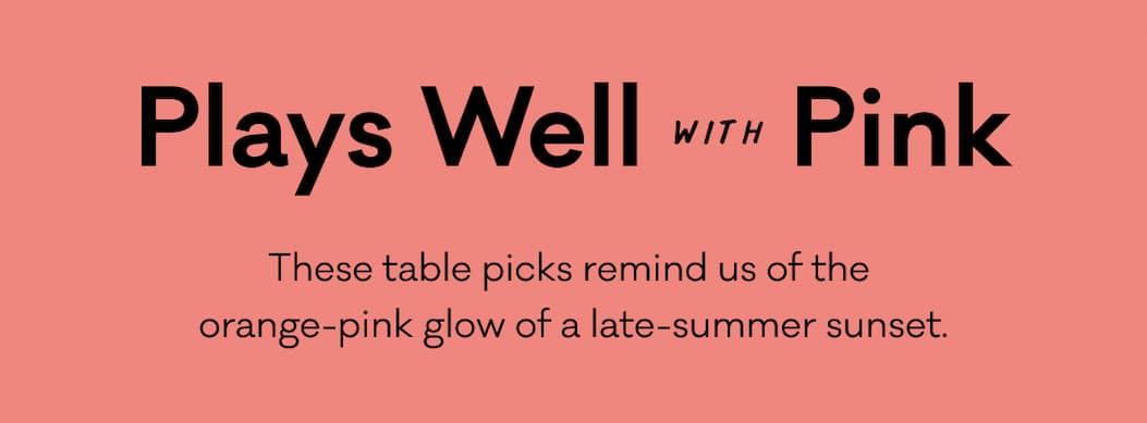 Plays Well with Pink - These table picks remind us of the orange-pink glow of a late-summer sunset. Plays Well with Pink - These table picks remind us of the orange-pink glow of a late-summer sunset.