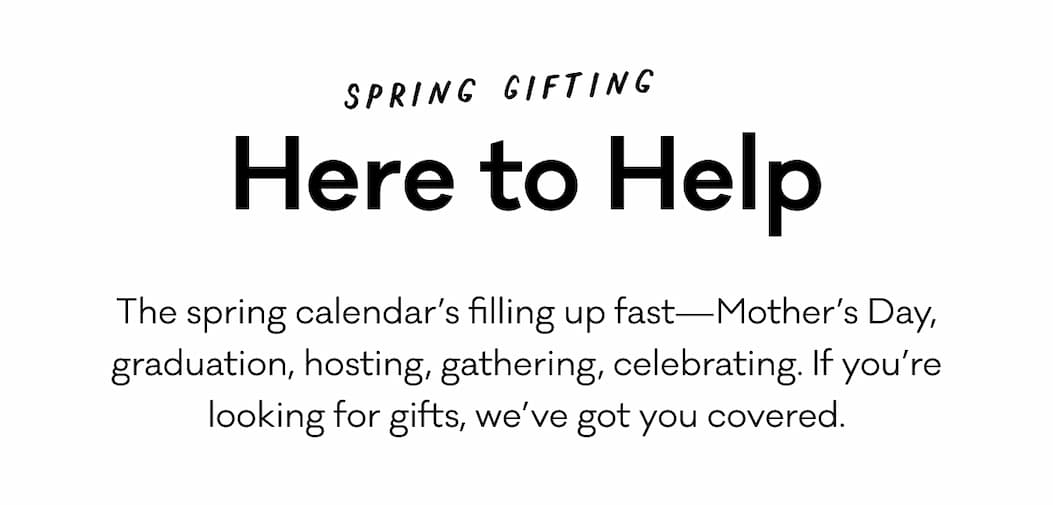 Spring Gifting - Here to Help. The spring calendar’s filling up fast—Mother’s Day, graduation, hosting, gathering, celebrating. If you’re looking for gifts, we’ve got you covered.