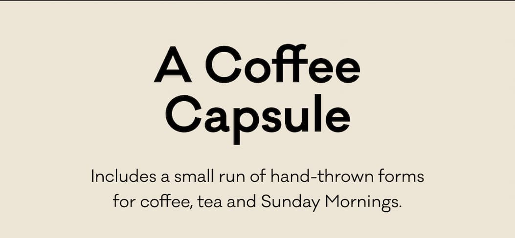 A Coffee Capsule - Includes a small run of hand-thrown forms for coffee, tea and Sunday Mornings.