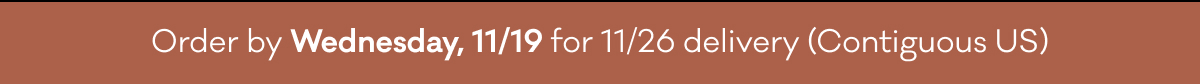 Order by Wednesday, 11/19 for 11/26 delivery (Contiguous US)