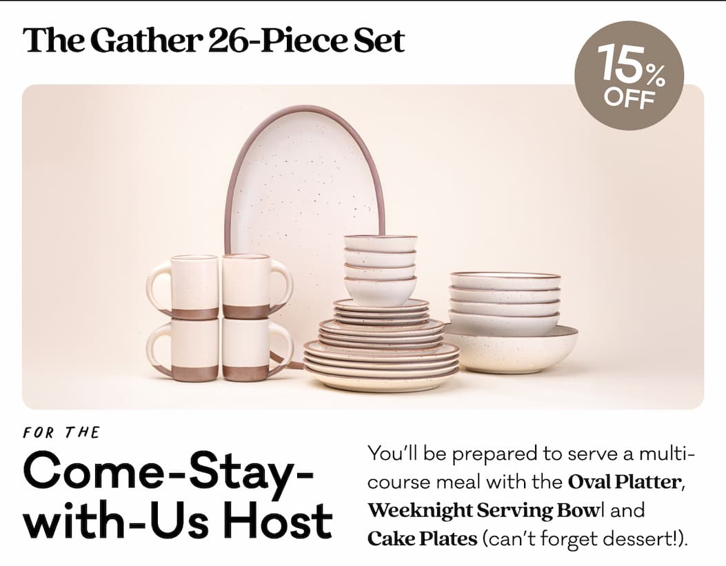 The Gather 26-Piece Set 15% Off For the Come-Stay- with-Us Host You’ll be prepared to serve a multi-course meal with the Oval Platter, Weeknight Serving Bowl and  Cake Plates (can’t forget dessert!). 