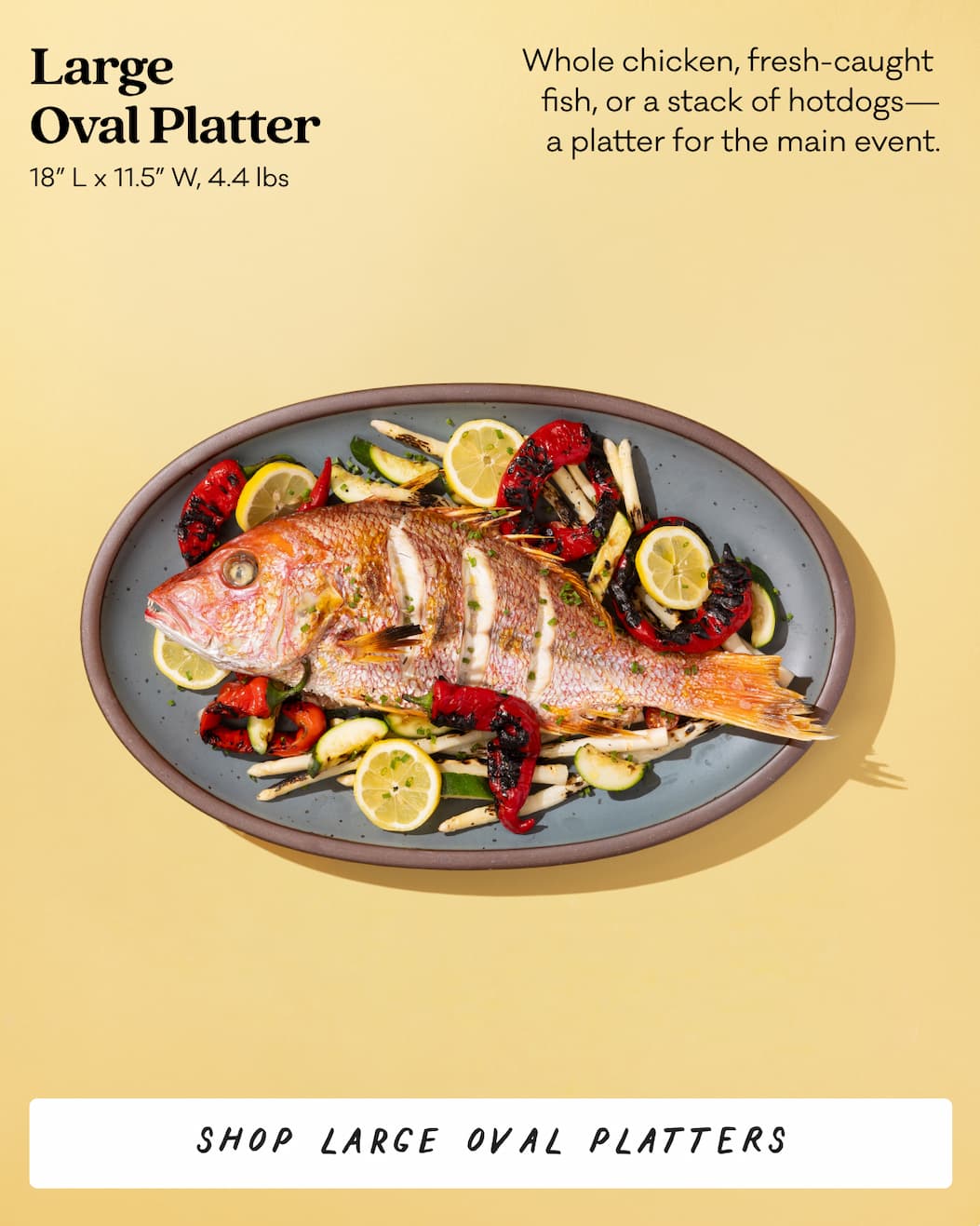 Large Oval Platter - Whole chicken, fresh-caught fish, or a stack of hotdogs—a platter for the main event. Shop Large Oval Platters.