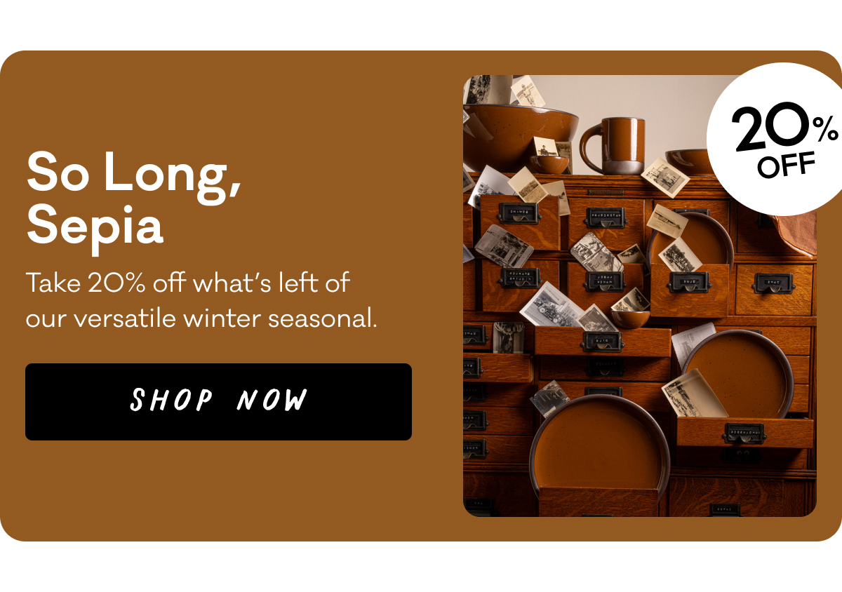 So Long, Sepia - Take 20% off what's left of tour versatile winter seasonal. Shop Now.
