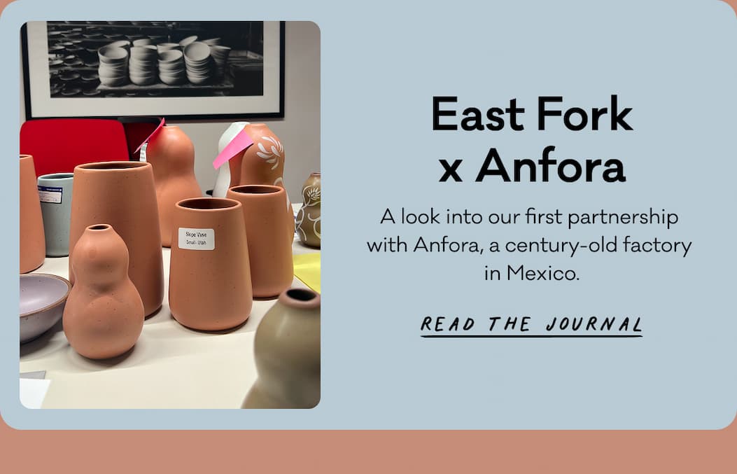 East Fork x Anfora - A look into our first partnership with Anfora, a century-old factory in Mexico. Read the Journal East Fork x Anfora - A look into our first partnership with Anfora, a century-old factory in Mexico. Read the Journal