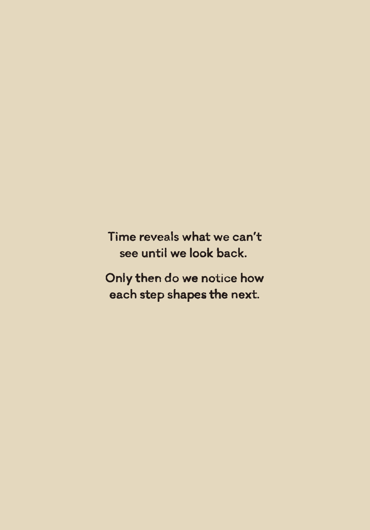 Time reveals what we can't see until we look back. Only then do we notice how each step shapes the next. 