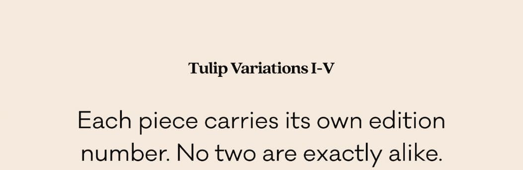 Tulip Variations I-V - Each piece carries its own edition number. No two are exactly alike.