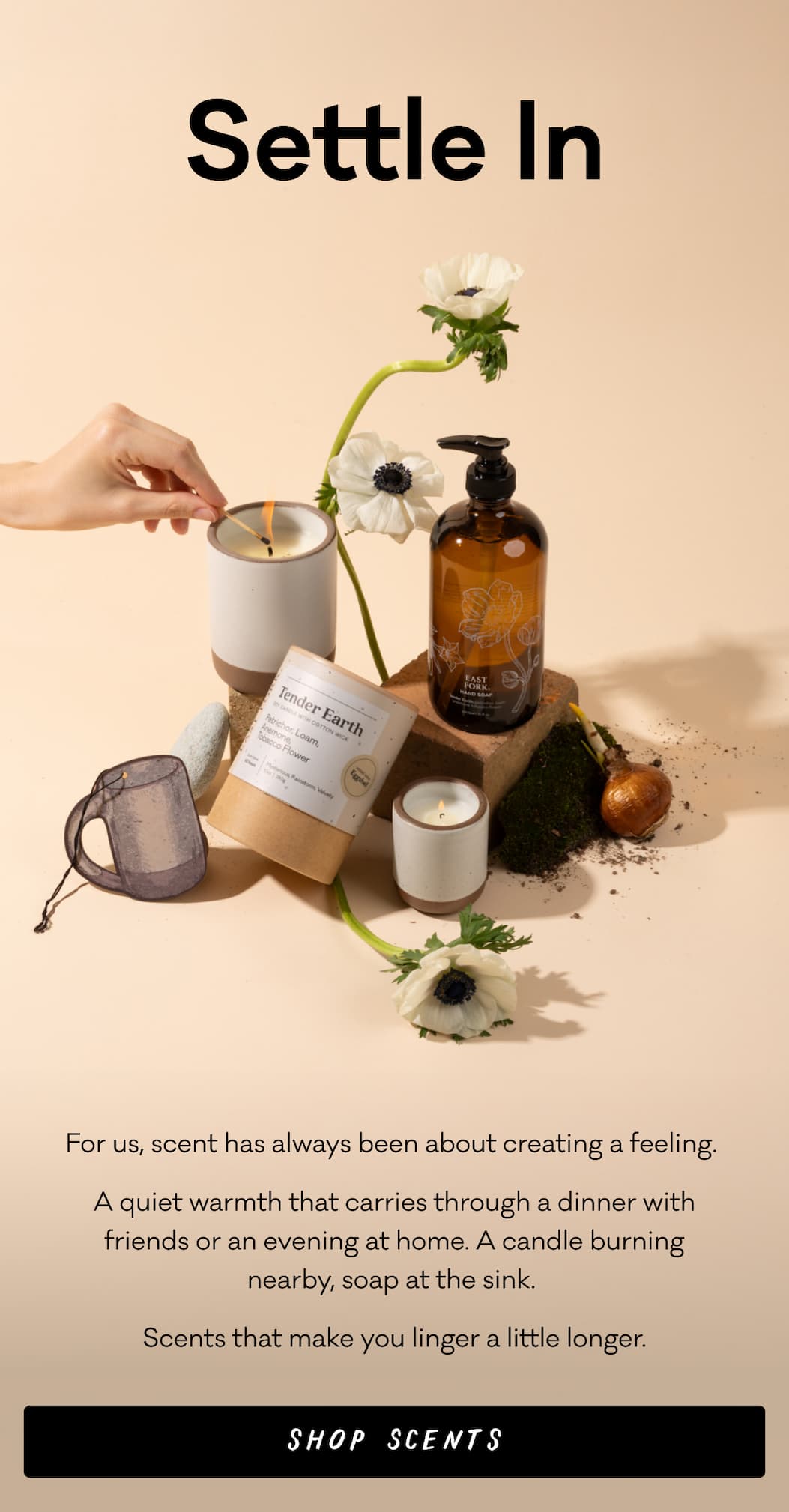 Settle In - For us, scent has always been about creating a feeling.  A quiet warmth that carries through a dinner with friends or an evening at home. A candle burning nearby, soap at the sink.  Scents that make you linger a little longer.