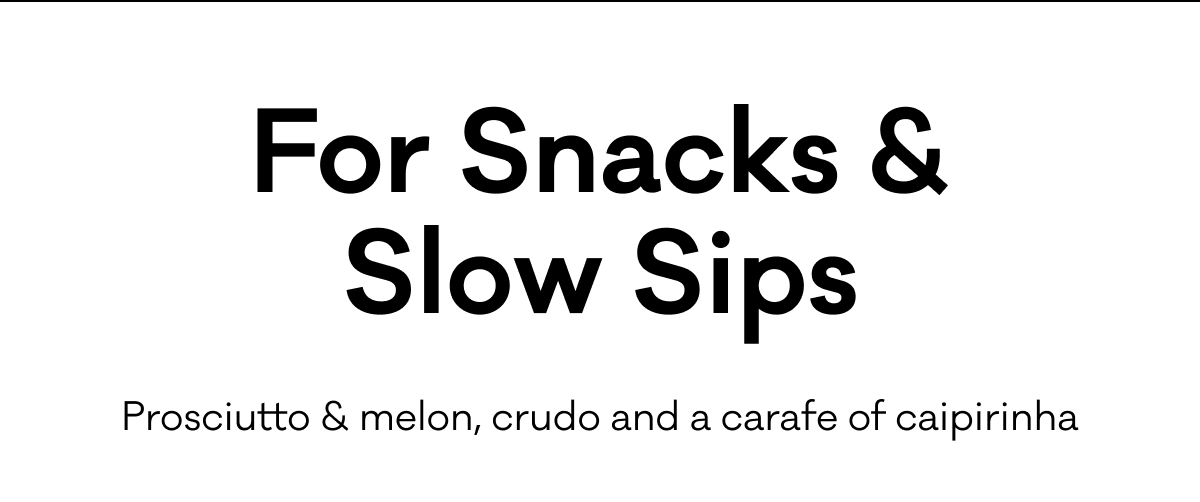 For Snacks & Slow Sips - Proscuitto & melon, crudo and a carafe of caipirinha
