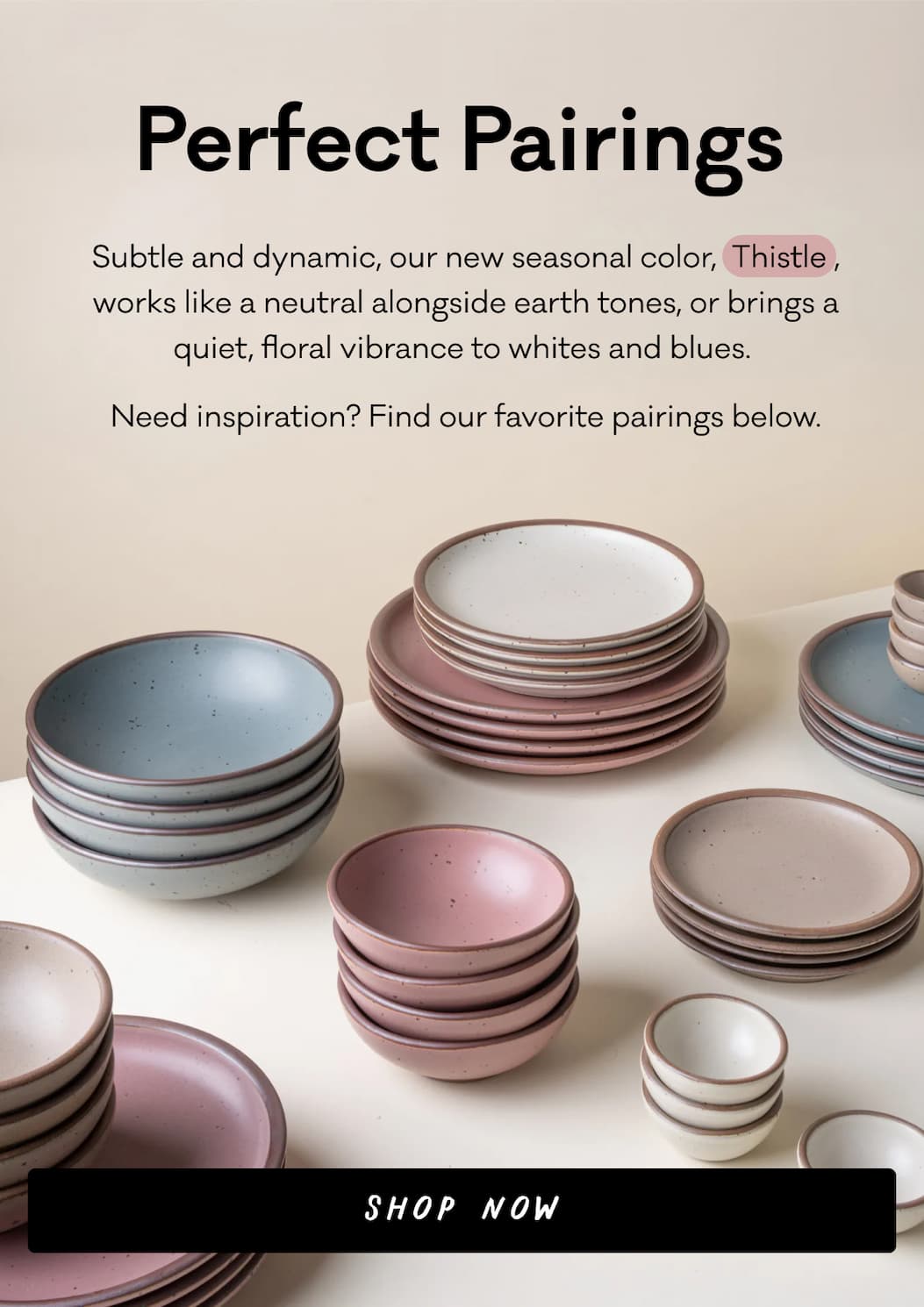 Perfect Pairings - Subtle and dynamic, our new seasonal color,  Thistle , works like a neutral alongside earth tones, or brings a quiet, floral vibrance to whites and blues.  Need inspiration? Find our favorite pairings below. Shop Now
