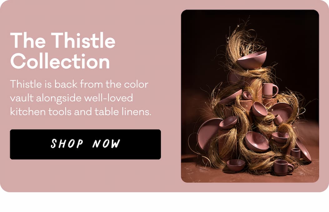 The Thistle Collection - Thistle is back from the color vault alongside well-loved kitchen tools and table linens. Shop Now