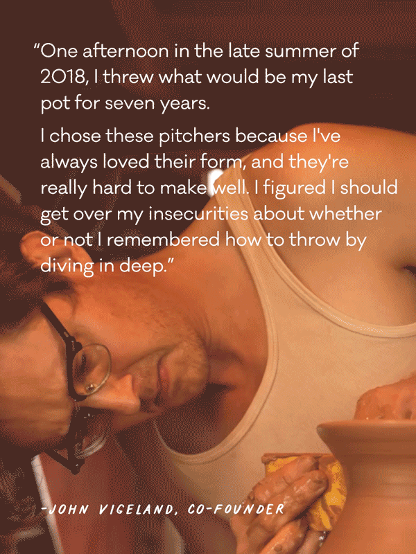 “One afternoon in the late summer of 2018, I throw what would be my last pot for seven years. I chose these pitchers because I've always loved their form, and they're really hard to make well. I figured I should get over my insecurities about whether or not I remembered how to throw by diving in deep.”