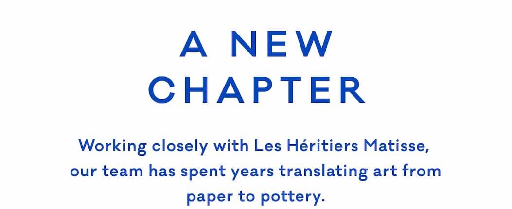 A New Chapter - Working closely with Les Héritiers Matisse,  our team has spent years translating art from paper to pottery. 