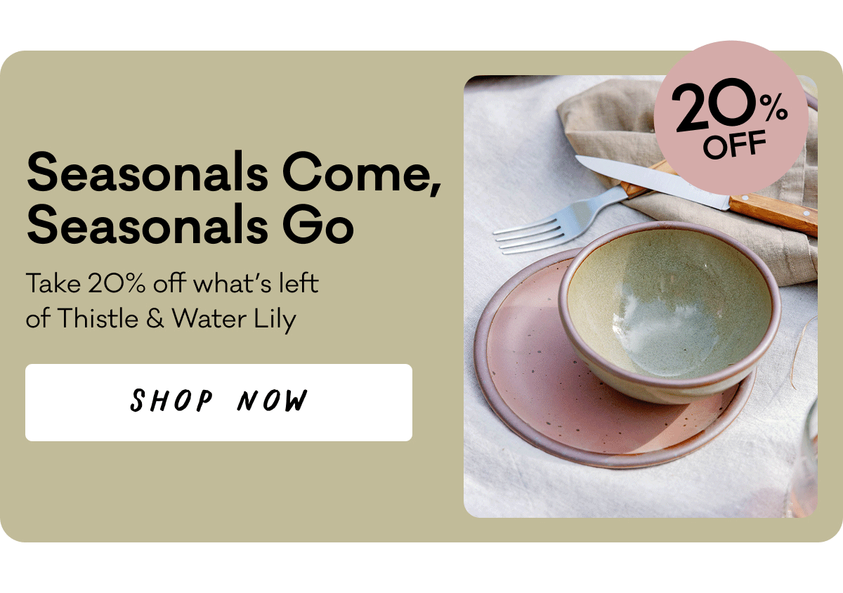 Seasonals Come, Seasonals Go - Take 20% off what's left of Thistle and Water Lily. Shop Now