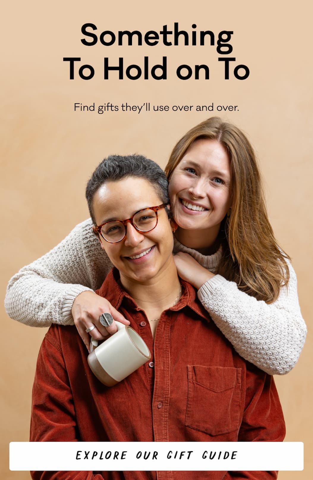 Something to Hold On to - Find gifts they'll use over and over. Explore Our Gift Guide 