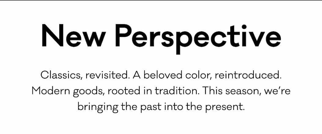 New Perspective. Classics, revisited. Modern goods, rooted in tradition. This season, we're bringing the past  into the present.