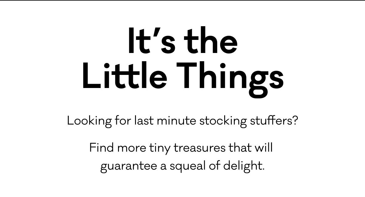 It's the Little Things - Looking for last minute stocking stuffers? Find more tiny treasures that will  guarantee a squeal of delight. 