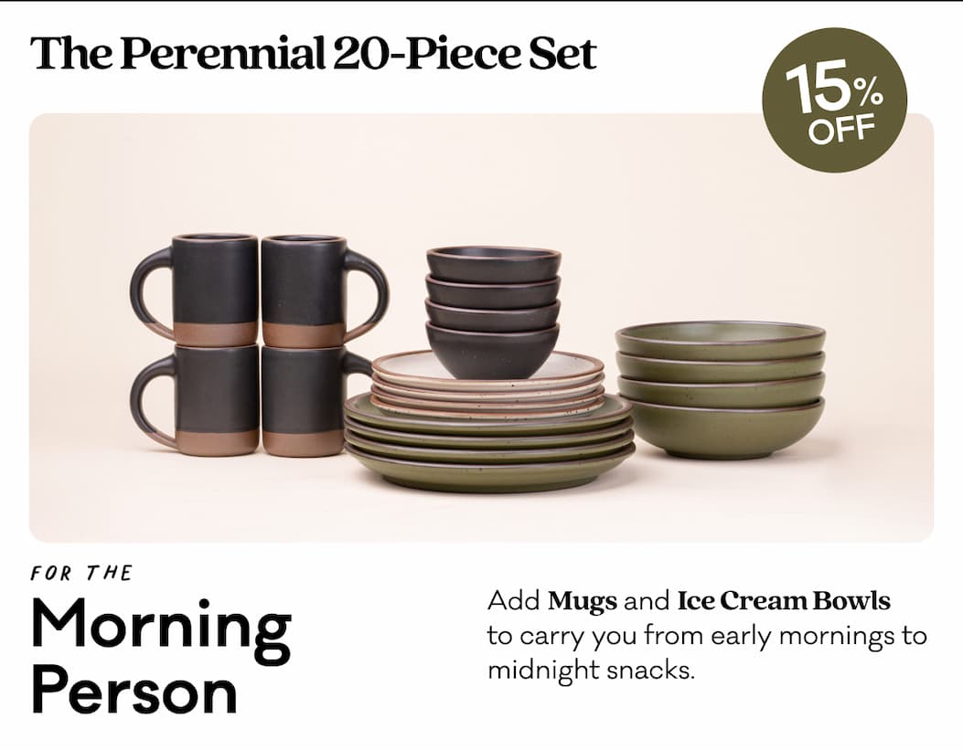 The Perennial 20-Piece Set 15% off For the Morning Person Add Mugs and Ice Cream Bowls  to carry you from early mornings to midnight snacks. 