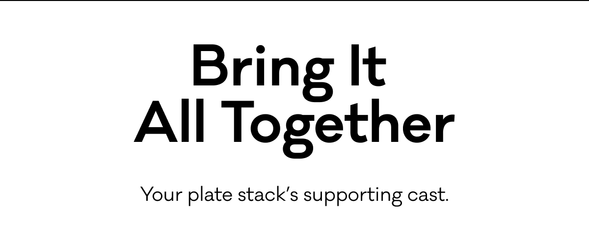 Bring It All Together - Your plate stack's supporting cast.