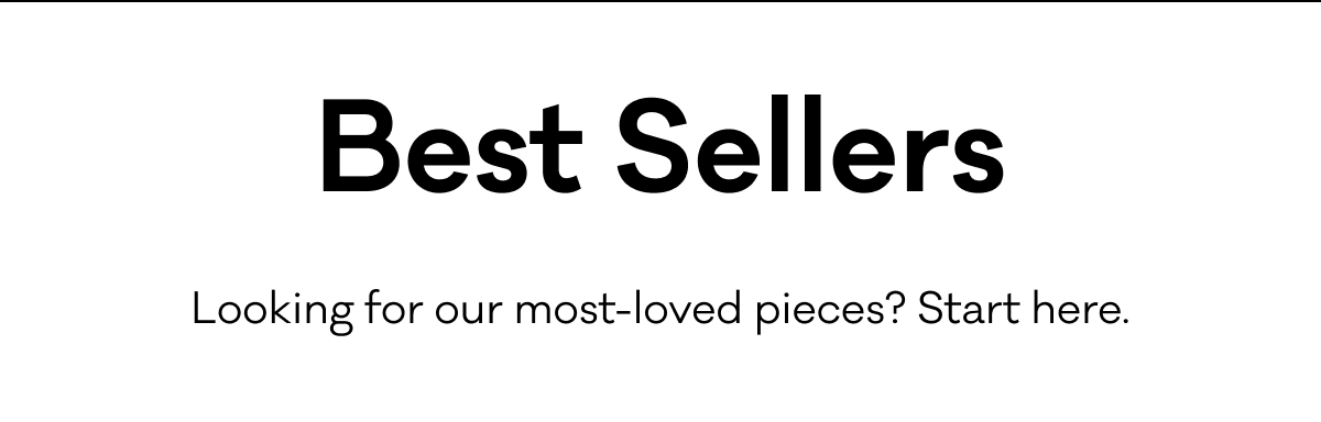 Best Sellers - Looking for our most-loved pieces? Start here.