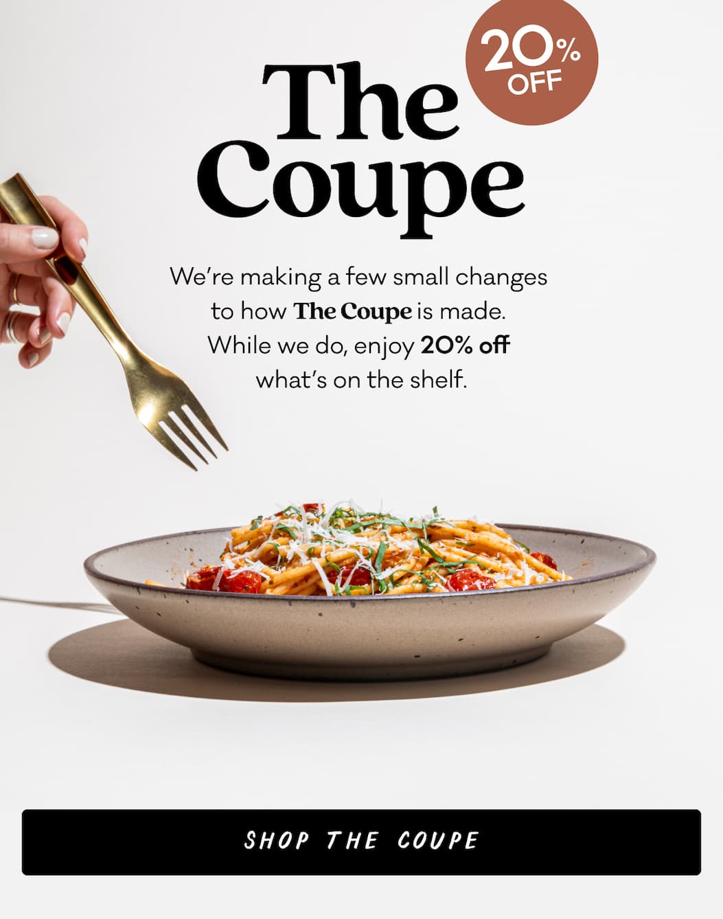 20% Off The Coupe - We’re making a few small changes  to how The Coupe is made.  While we do, enjoy 20% off  what’s on the shelf. Shop The Coupe