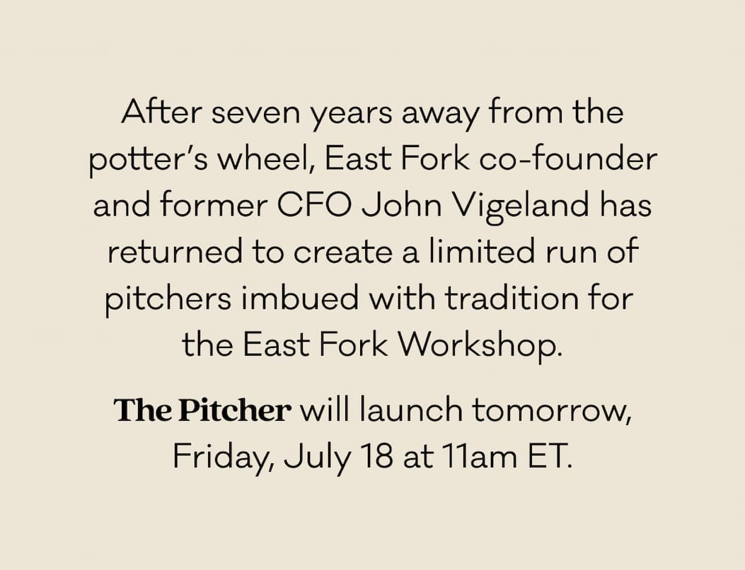 After eight years away from the wheel, East Fork co-founder and former CFO John Vigeland has returned to the potter’s wheel to create a limited run of traditional Appalachian pitchers for the East Fork Workshop.