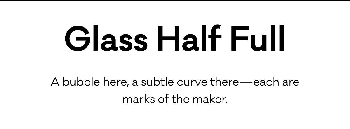 Glass Half Full - A bubble here, a subtle curve there—each are marks of the maker.
