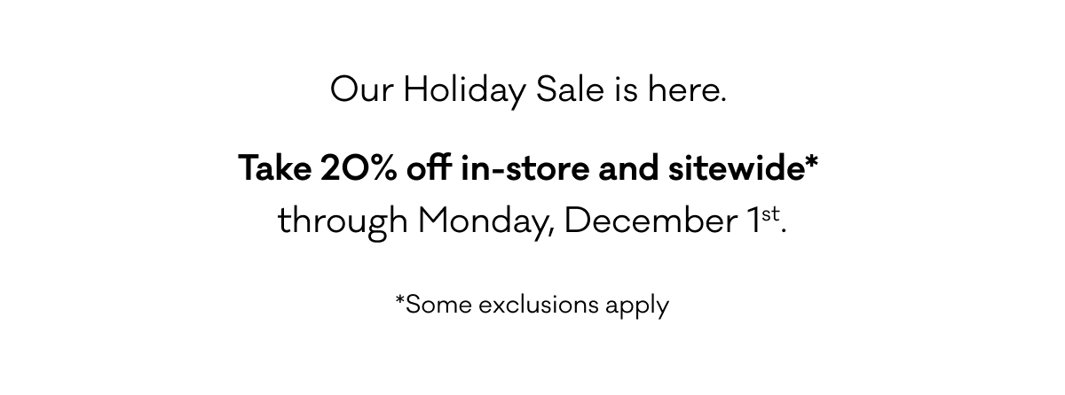 Our Holiday Sale is here.  Take 20% off in-store and sitewide*  through Monday, December 1st. *Some exclusions apply