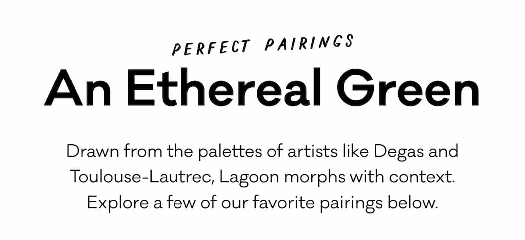 Perfect Pairings: An Ethereal Green - Drawn from the palettes of artists like Degas and Toulouse-Lautrec, Lagoon morphs with context. Explore a few of our favorite pairings below.