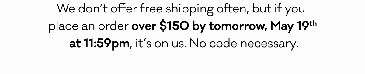 We don’t offer free shipping often, but if you  place an order over $150 by tomorrow, May 19th  at 11:59pm, it’s on us. No code necessary.