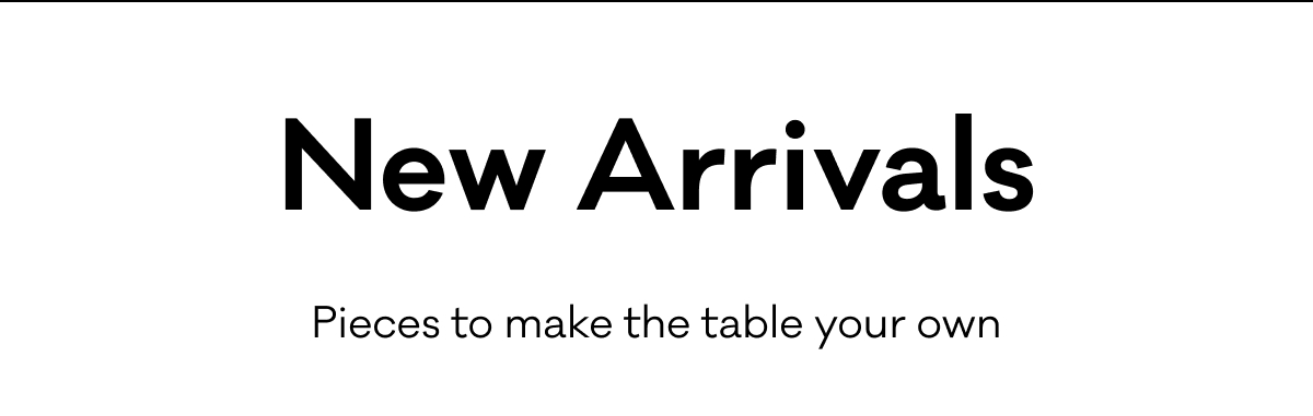 New Arrivals Pieces to make the table your own