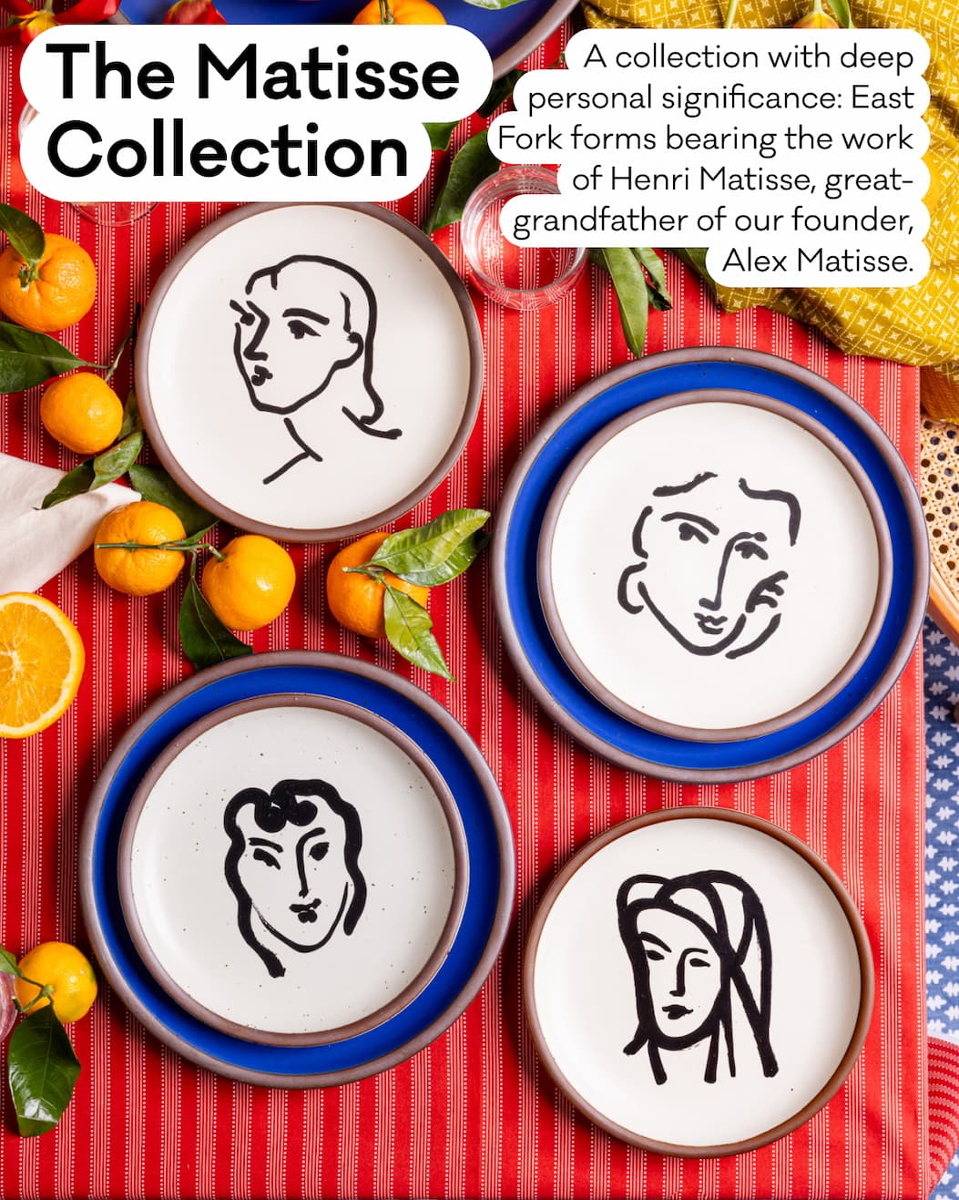 The Matisse Collection - A collection with deep personal significance: East Fork forms bearing the work of Henri Matisse, great-grandfather of our founder, Alex Matisse. The Matisse Collection - A collection with deep personal significance: East Fork forms bearing the work of Henri Matisse, great-grandfather of our founder, Alex Matisse.