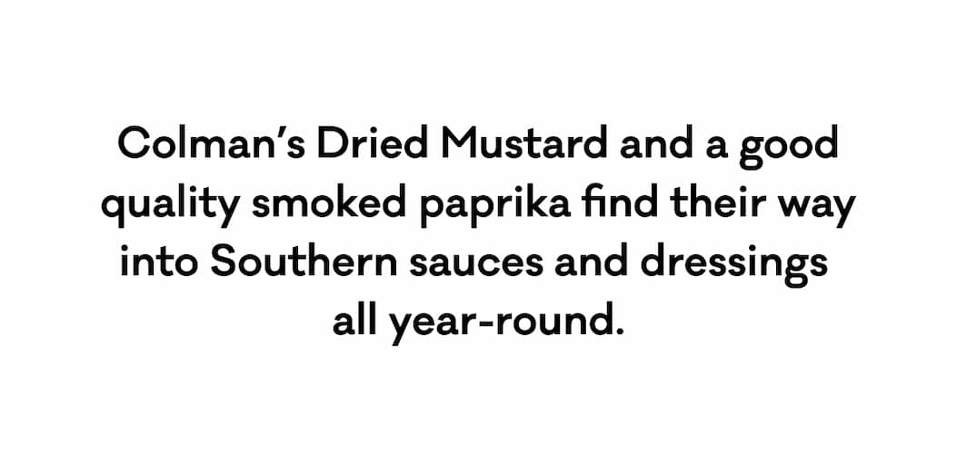 Colman’s Dried Mustard and a good quality smoked paprika find their way into Southern sauces and dressings  all year-round.