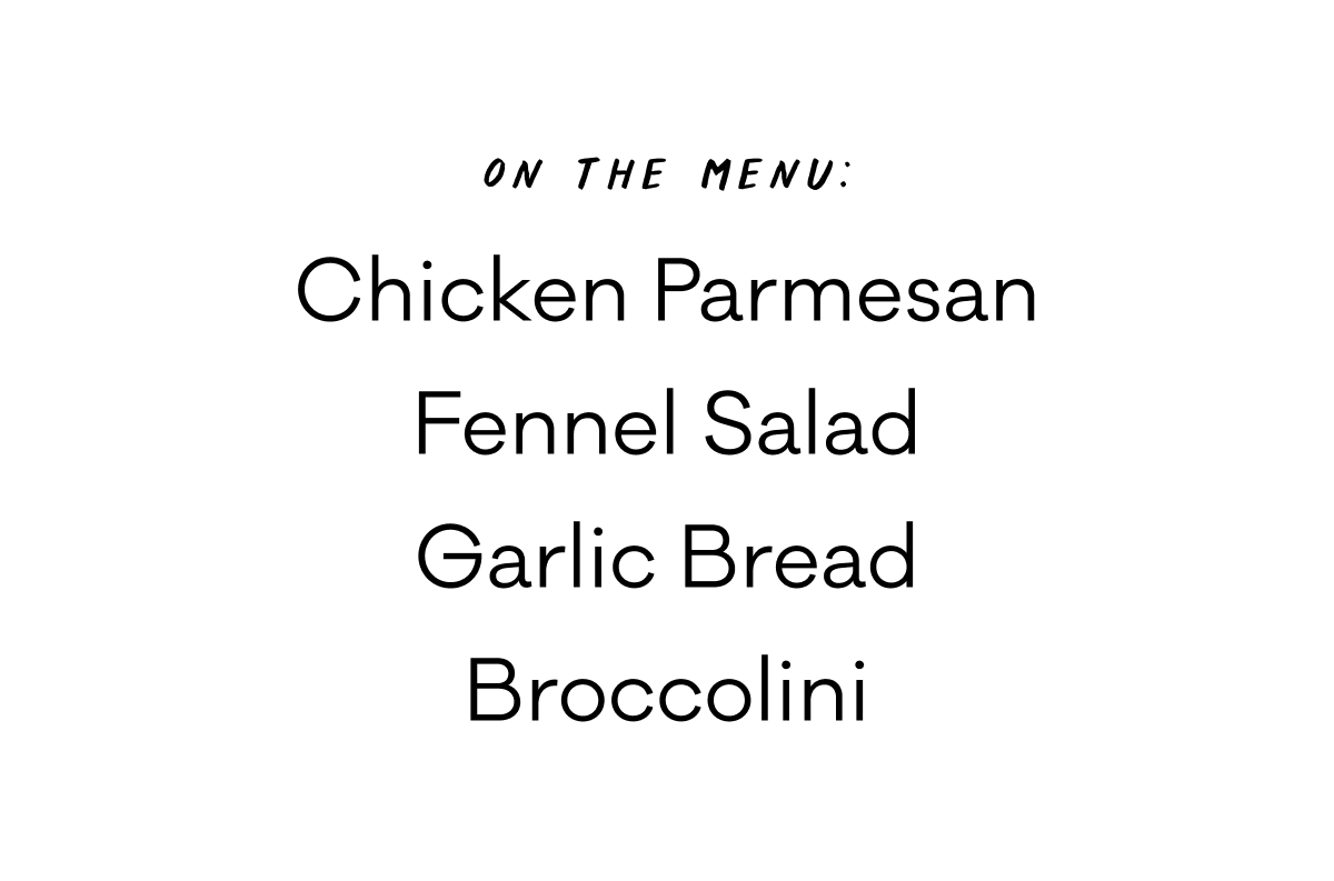 On the menu: Chicken Parm, Fennel Salad, Garlic Bread, Broccolini On the menu: Chicken Parm, Fennel Salad, Garlic Bread, Broccolini