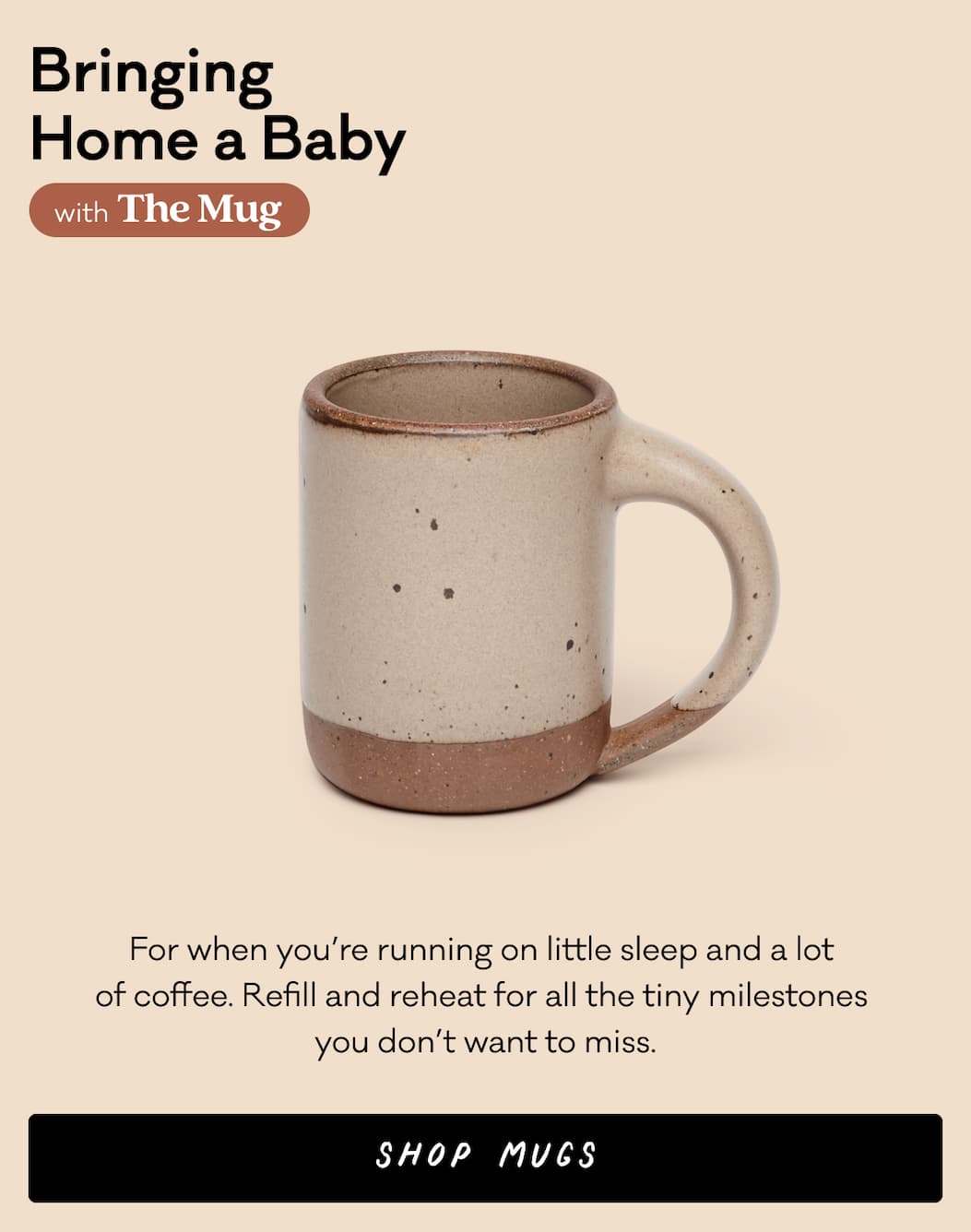 Bringing Home a Baby with The Mug - For when you're running on little sleep and a lot of coffee. Refill and reheat for all the tiny milestones you don't want to miss. Shop Mugs