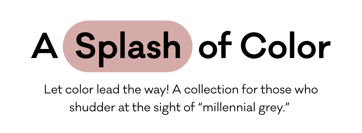 A Splash of Color - Let color lead the way! A collection for those who shudder at the sight of “millennial grey.”&nbsp;