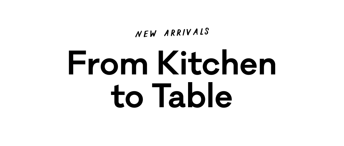 New Arrivals from Kitchen to Table New Arrivals from Kitchen to Table