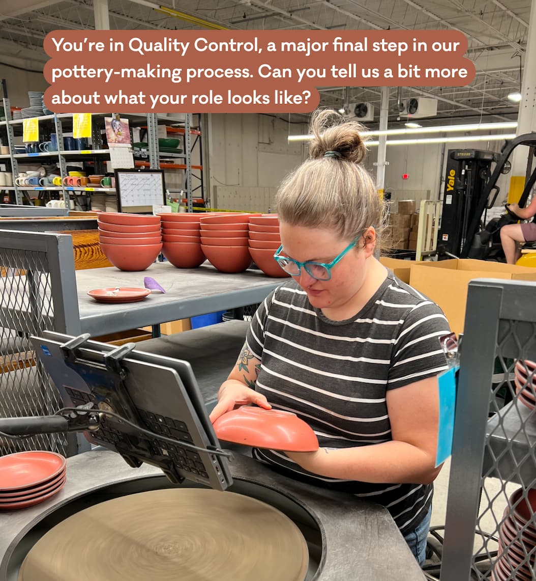 You’re in Quality Control, a major final step in our pottery-making process. Can you tell us a bit more about what your role looks like?